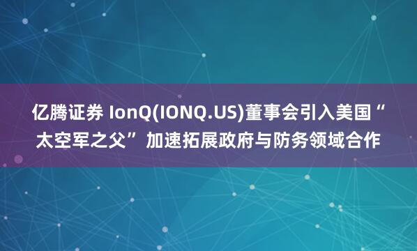 億騰證券 IonQ(IONQ.US)董事會引入美國“太空軍之父” 加速拓展政府與防務(wù)領(lǐng)域合作